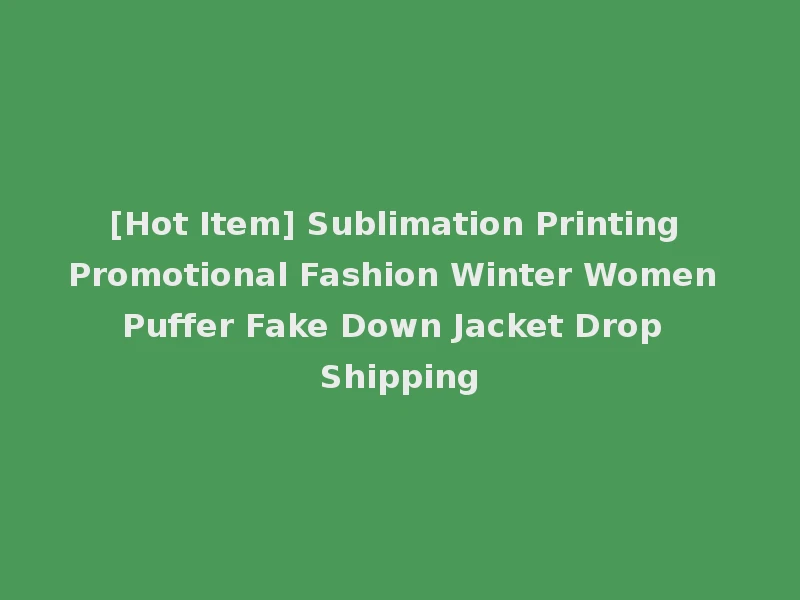 [Hot Item] Sublimation Printing Promotional Fashion Winter Women Puffer Fake Down Jacket Drop Shipping