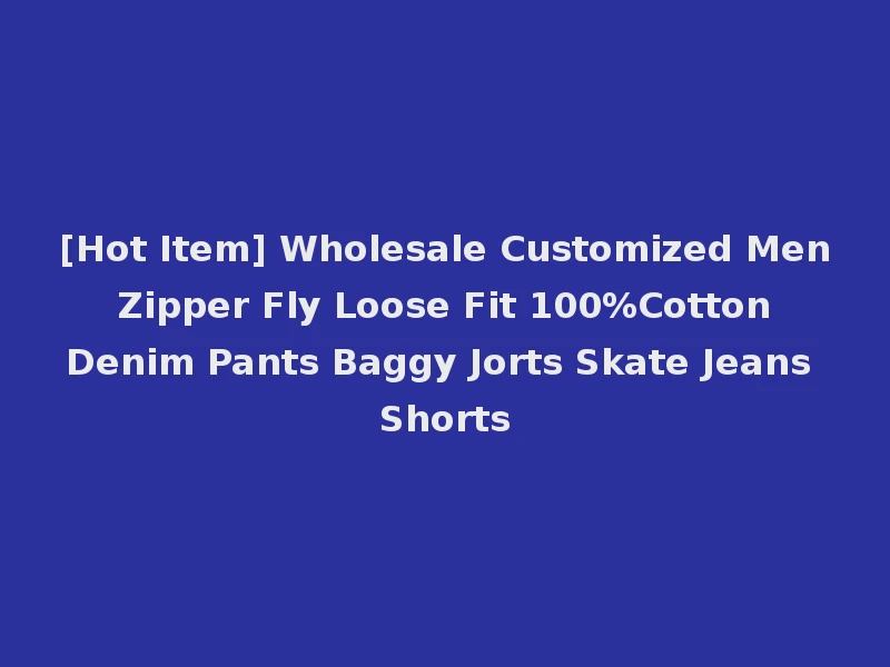 [Hot Item] Wholesale Customized Men Zipper Fly Loose Fit 100%Cotton Denim Pants Baggy Jorts Skate Jeans Shorts