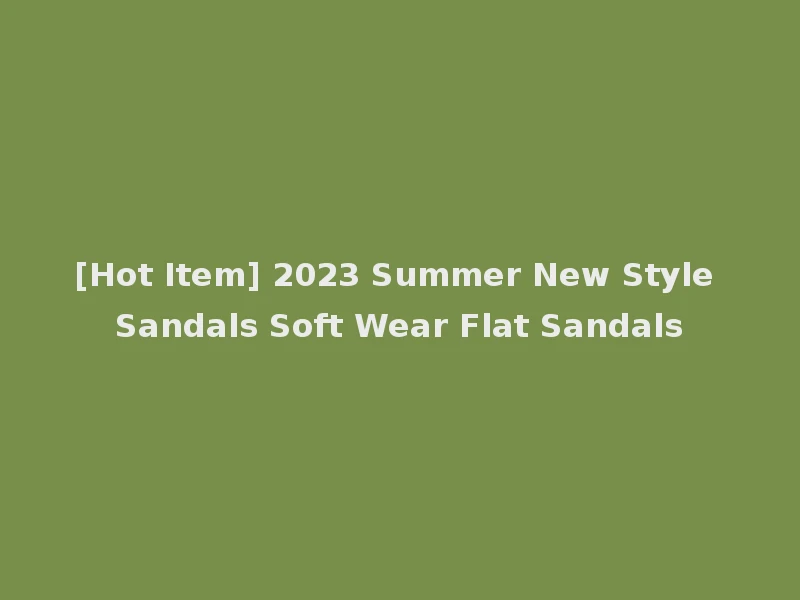 [Hot Item] 2023 Summer New Style Sandals Soft Wear Flat Sandals