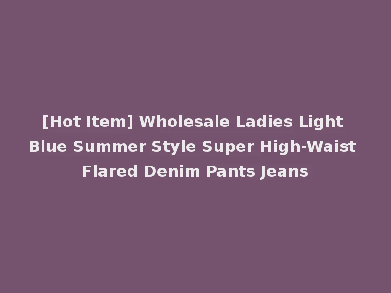 [Hot Item] Wholesale Ladies Light Blue Summer Style Super High-Waist Flared Denim Pants Jeans