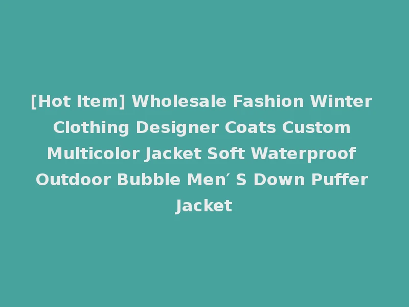 [Hot Item] Wholesale Fashion Winter Clothing Designer Coats Custom Multicolor Jacket Soft Waterproof Outdoor Bubble Men′ S Down Puffer Jacket