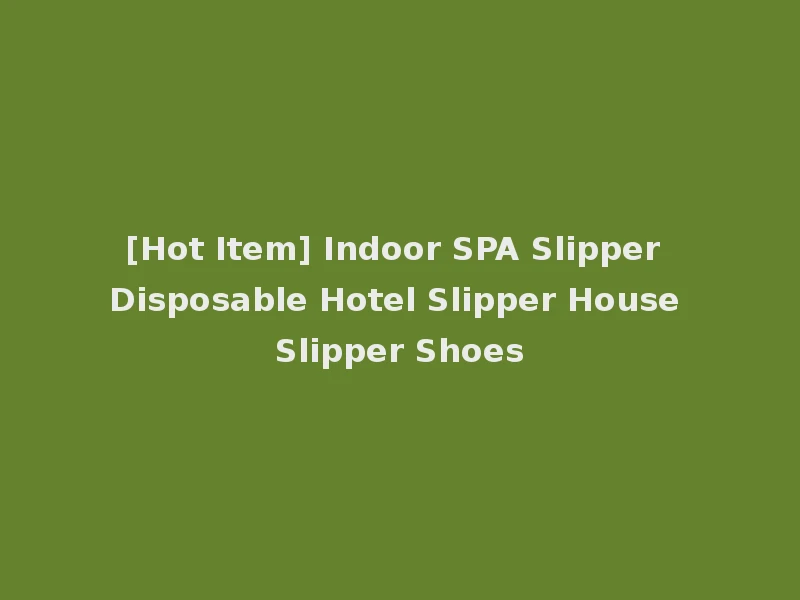 [Hot Item] Indoor SPA Slipper Disposable Hotel Slipper House Slipper Shoes