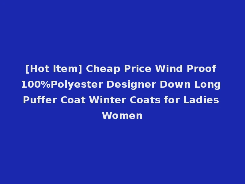 [Hot Item] Cheap Price Wind Proof 100%Polyester Designer Down Long Puffer Coat Winter Coats for Ladies Women