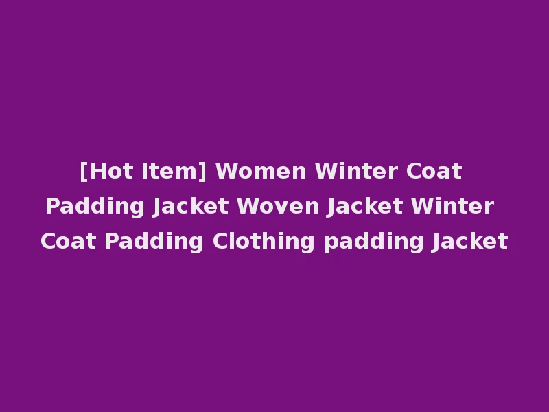 [Hot Item] Women Winter Coat Padding Jacket Woven Jacket Winter Coat Padding Clothing padding Jacket