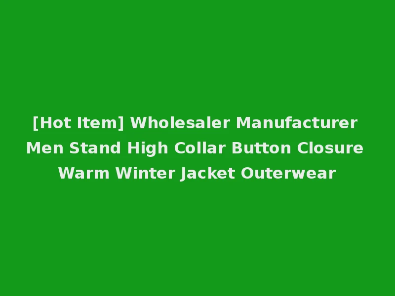 [Hot Item] Wholesaler Manufacturer Men Stand High Collar Button Closure Warm Winter Jacket Outerwear