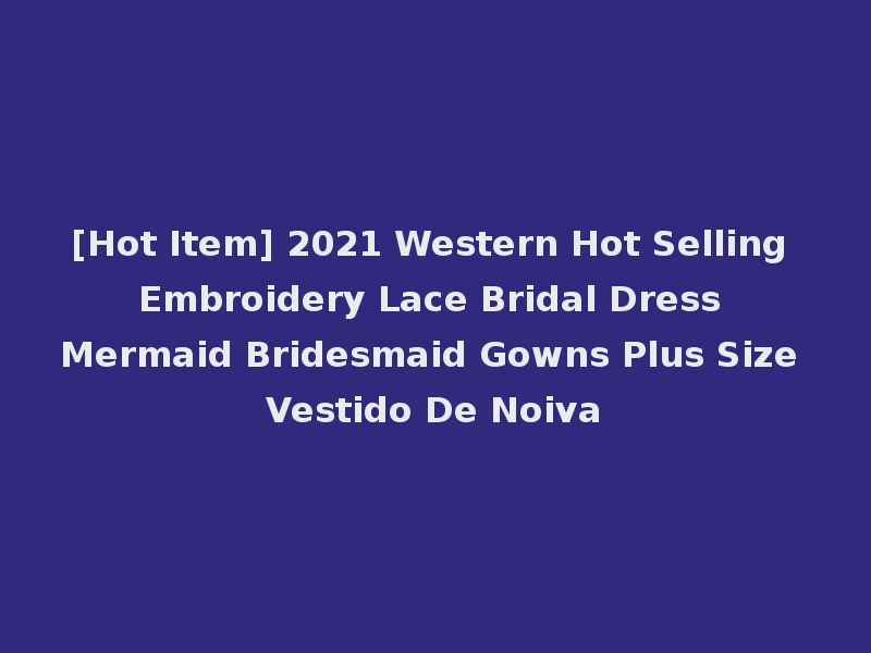 [Hot Item] 2021 Western Hot Selling Embroidery Lace Bridal Dress Mermaid Bridesmaid Gowns Plus Size Vestido De Noiva