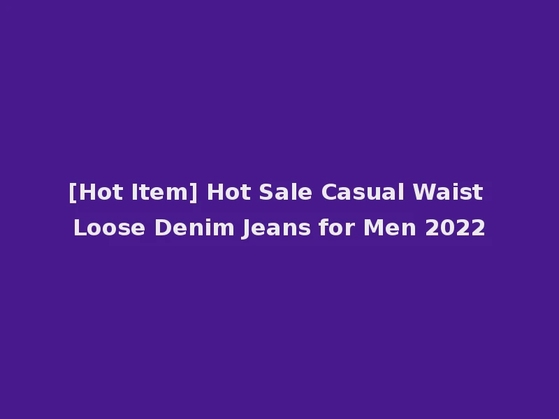 [Hot Item] Hot Sale Casual Waist Loose Denim Jeans for Men 2022