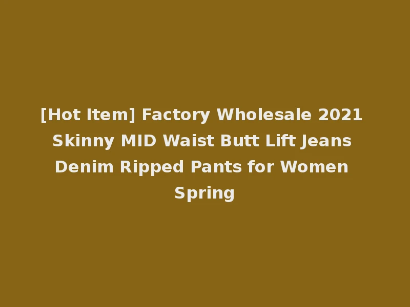[Hot Item] Factory Wholesale 2021 Skinny MID Waist Butt Lift Jeans Denim Ripped Pants for Women Spring