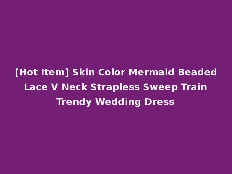 [Hot Item] Skin Color Mermaid Beaded Lace V Neck Strapless Sweep Train Trendy Wedding Dress