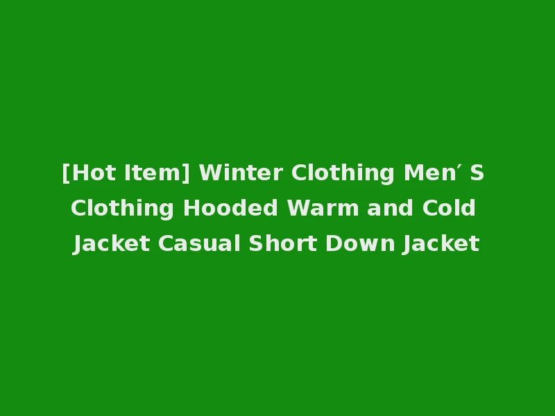 [Hot Item] Winter Clothing Men′ S Clothing Hooded Warm and Cold Jacket Casual Short Down Jacket