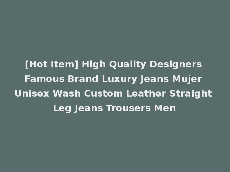 [Hot Item] High Quality Designers Famous Brand Luxury Jeans Mujer Unisex Wash Custom Leather Straight Leg Jeans Trousers Men