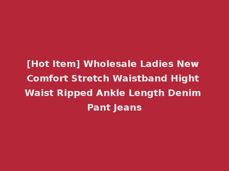 [Hot Item] Wholesale Ladies New Comfort Stretch Waistband Hight Waist Ripped Ankle Length Denim Pant Jeans