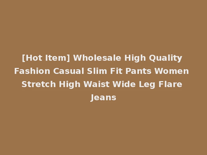 [Hot Item] Wholesale High Quality Fashion Casual Slim Fit Pants Women Stretch High Waist Wide Leg Flare Jeans