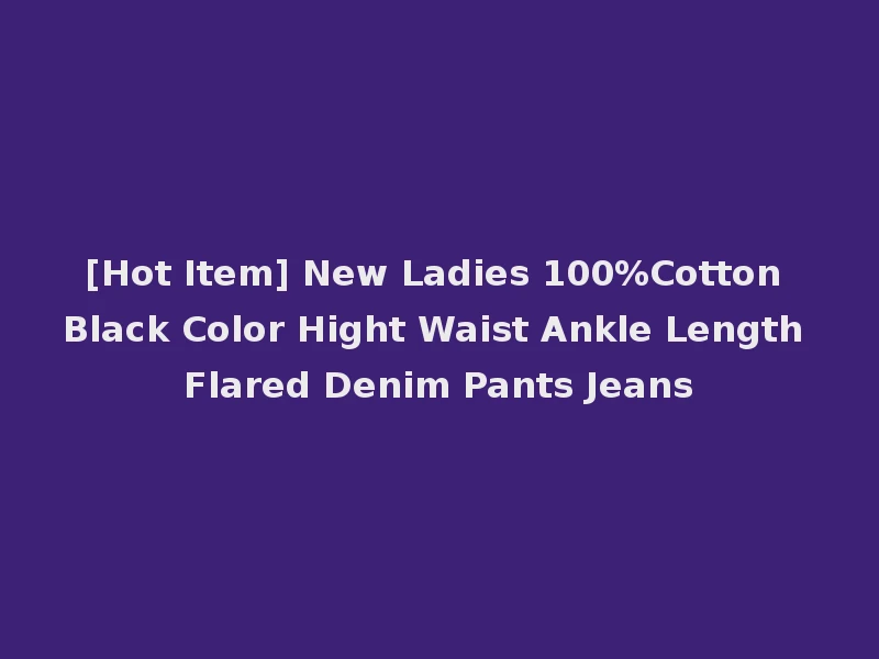 [Hot Item] New Ladies 100%Cotton Black Color Hight Waist Ankle Length Flared Denim Pants Jeans