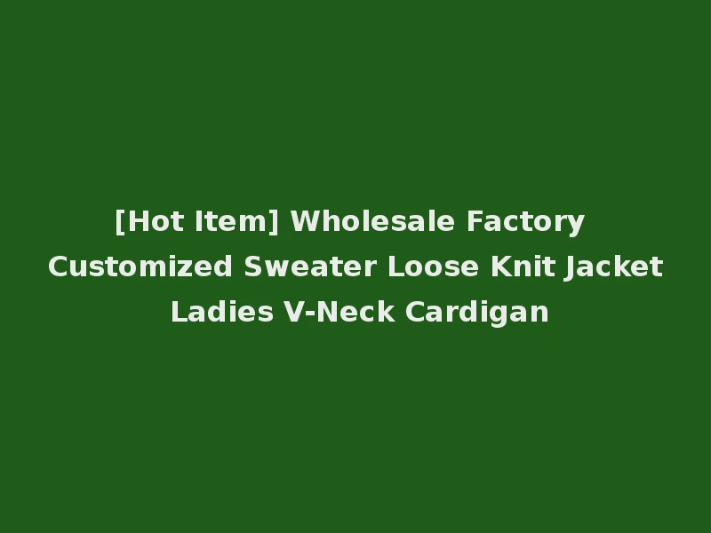 [Hot Item] Wholesale Factory Customized Sweater Loose Knit Jacket Ladies V-Neck Cardigan