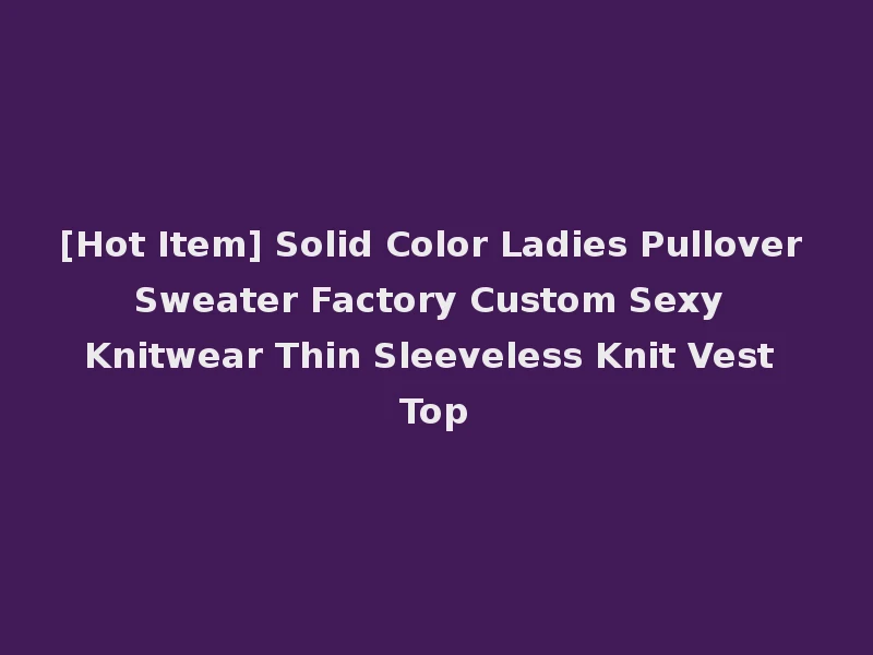 [Hot Item] Solid Color Ladies Pullover Sweater Factory Custom Sexy Knitwear Thin Sleeveless Knit Vest Top