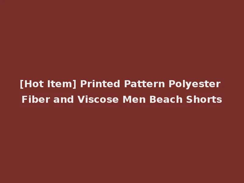 [Hot Item] Printed Pattern Polyester Fiber and Viscose Men Beach Shorts