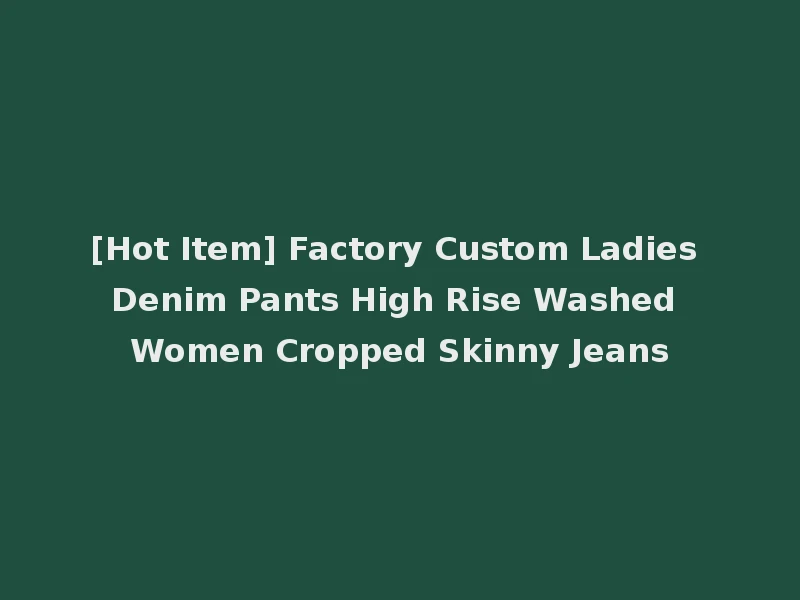 [Hot Item] Factory Custom Ladies Denim Pants High Rise Washed Women Cropped Skinny Jeans