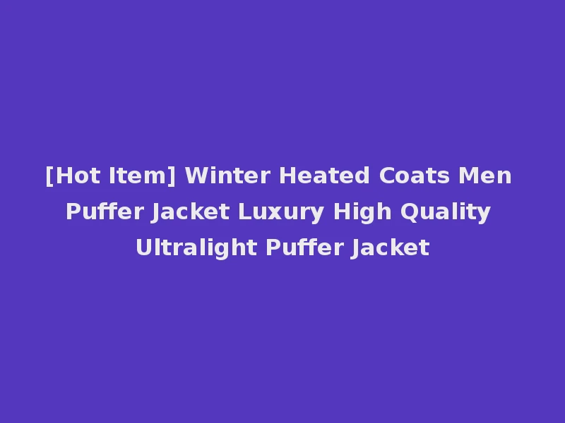[Hot Item] Winter Heated Coats Men Puffer Jacket Luxury High Quality Ultralight Puffer Jacket