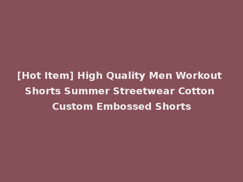 [Hot Item] High Quality Men Workout Shorts Summer Streetwear Cotton Custom Embossed Shorts