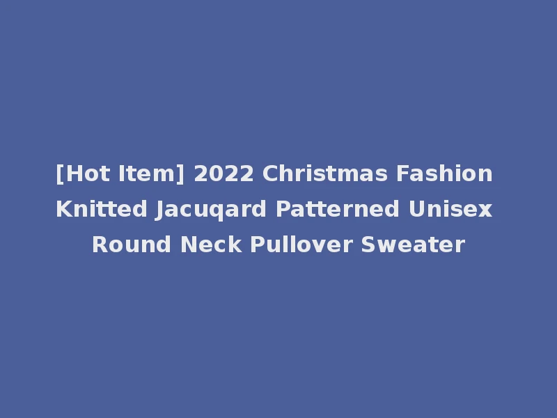 [Hot Item] 2022 Christmas Fashion Knitted Jacuqard Patterned Unisex Round Neck Pullover Sweater