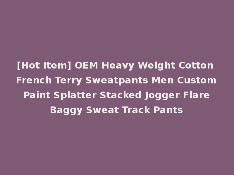 [Hot Item] OEM Heavy Weight Cotton French Terry Sweatpants Men Custom Paint Splatter Stacked Jogger Flare Baggy Sweat Track Pants