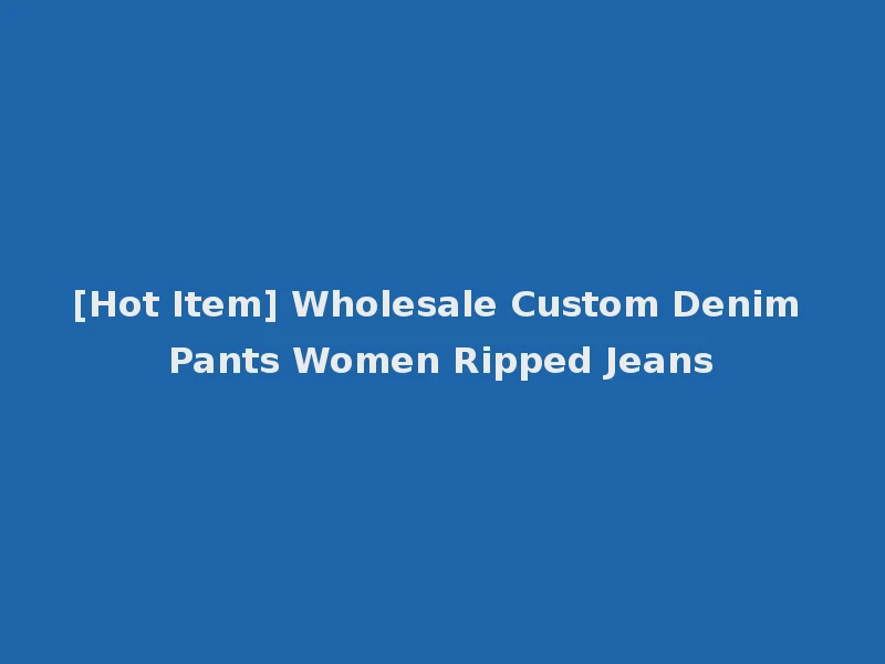 [Hot Item] Wholesale Custom Denim Pants Women Ripped Jeans