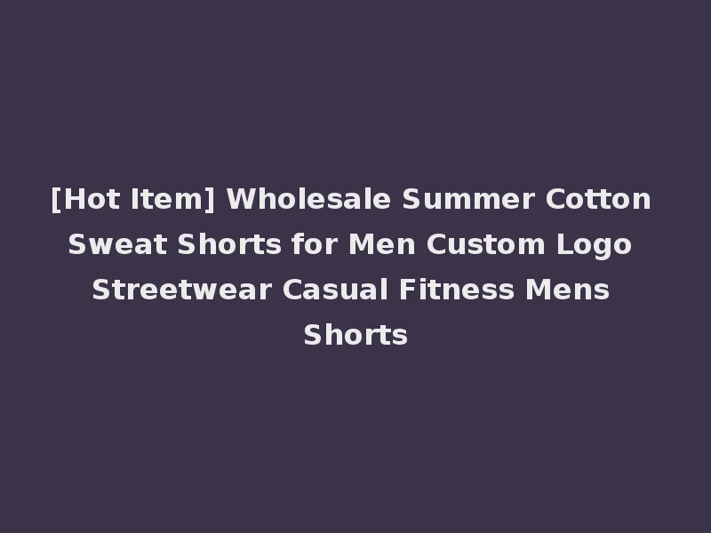 [Hot Item] Wholesale Summer Cotton Sweat Shorts for Men Custom Logo Streetwear Casual Fitness Mens Shorts