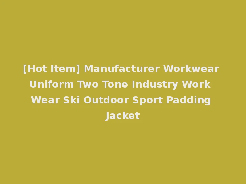 [Hot Item] Manufacturer Workwear Uniform Two Tone Industry Work Wear Ski Outdoor Sport Padding Jacket