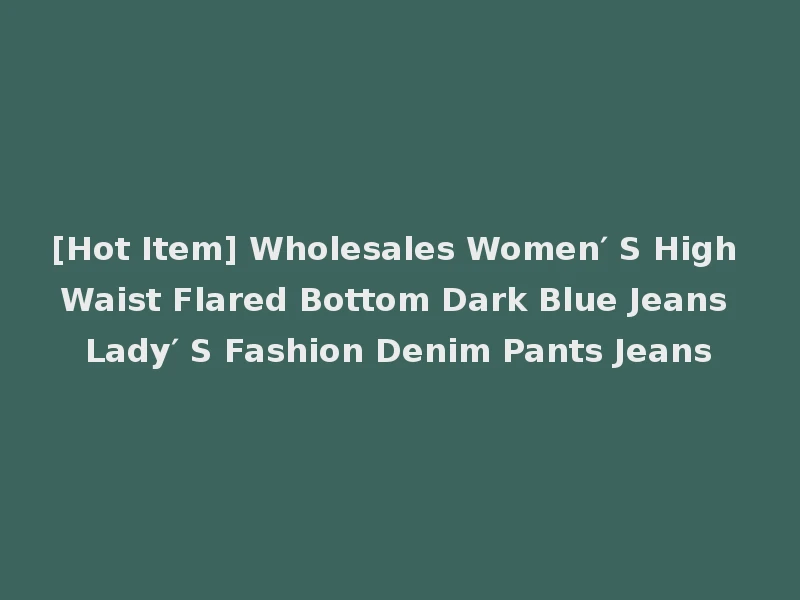 [Hot Item] Wholesales Women′ S High Waist Flared Bottom Dark Blue Jeans Lady′ S Fashion Denim Pants Jeans