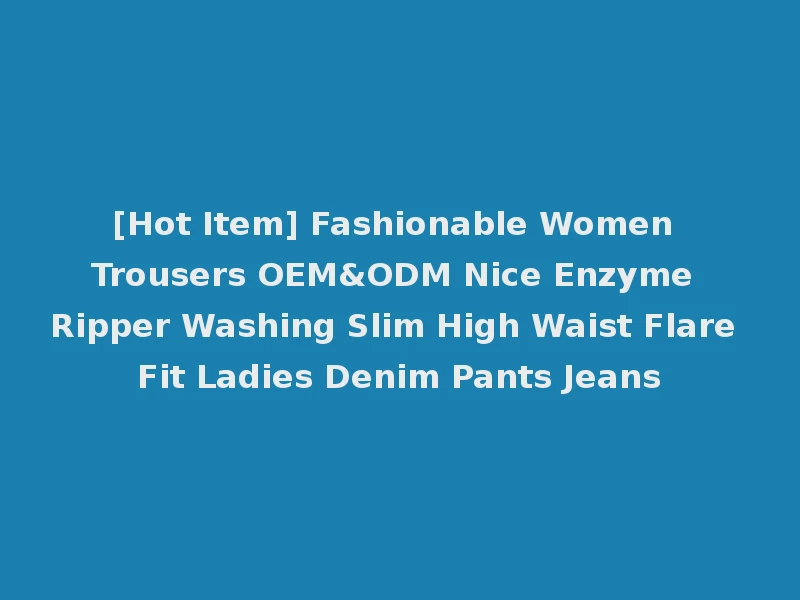 [Hot Item] Fashionable Women Trousers OEM&ODM Nice Enzyme Ripper Washing Slim High Waist Flare Fit Ladies Denim Pants Jeans