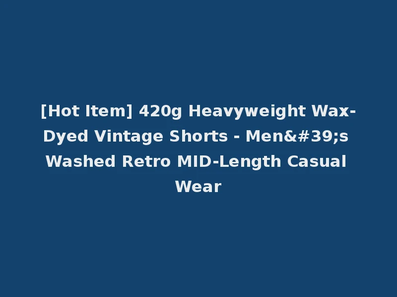 [Hot Item] 420g Heavyweight Wax-Dyed Vintage Shorts - Men's Washed Retro MID-Length Casual Wear