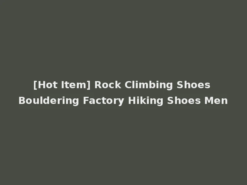[Hot Item] Rock Climbing Shoes Bouldering Factory Hiking Shoes Men