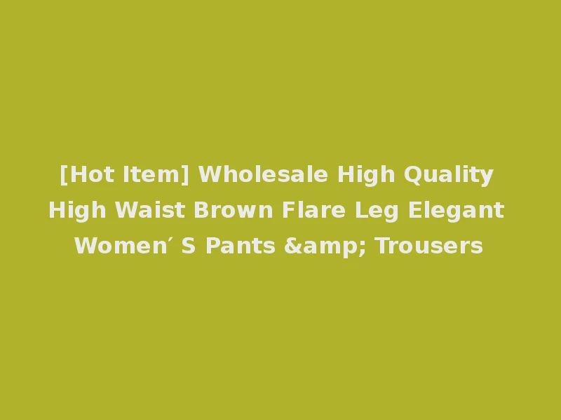 [Hot Item] Wholesale High Quality High Waist Brown Flare Leg Elegant Women′ S Pants & Trousers