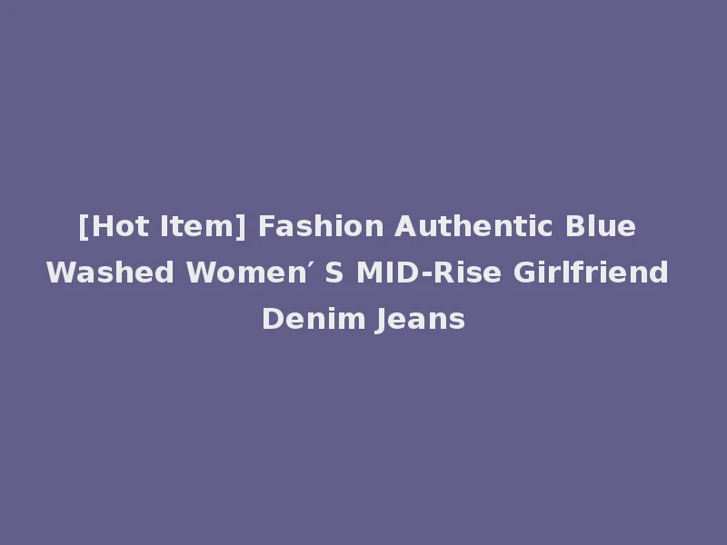 [Hot Item] Fashion Authentic Blue Washed Women′ S MID-Rise Girlfriend Denim Jeans