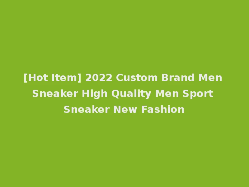 [Hot Item] 2022 Custom Brand Men Sneaker High Quality Men Sport Sneaker New Fashion