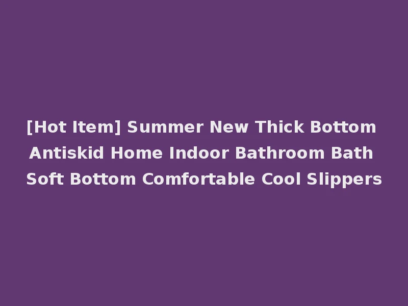 [Hot Item] Summer New Thick Bottom Antiskid Home Indoor Bathroom Bath Soft Bottom Comfortable Cool Slippers