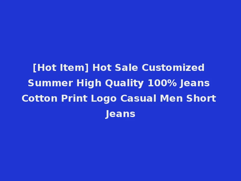 [Hot Item] Hot Sale Customized Summer High Quality 100% Jeans Cotton Print Logo Casual Men Short Jeans