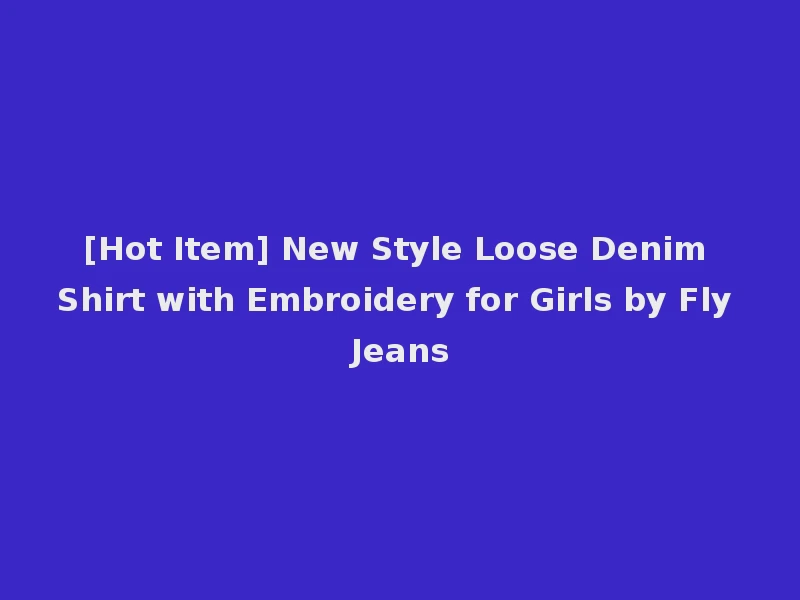 [Hot Item] New Style Loose Denim Shirt with Embroidery for Girls by Fly Jeans