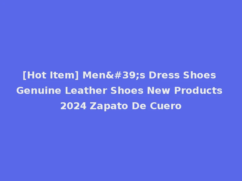 [Hot Item] Men's Dress Shoes Genuine Leather Shoes New Products 2024 Zapato De Cuero