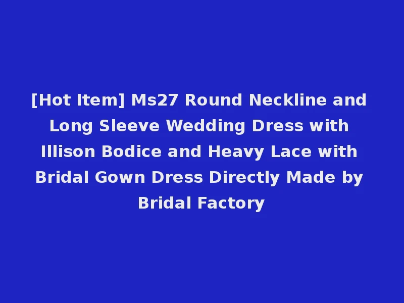 [Hot Item] Ms27 Round Neckline and Long Sleeve Wedding Dress with Illison Bodice and Heavy Lace with Bridal Gown Dress Directly Made by Bridal Factory