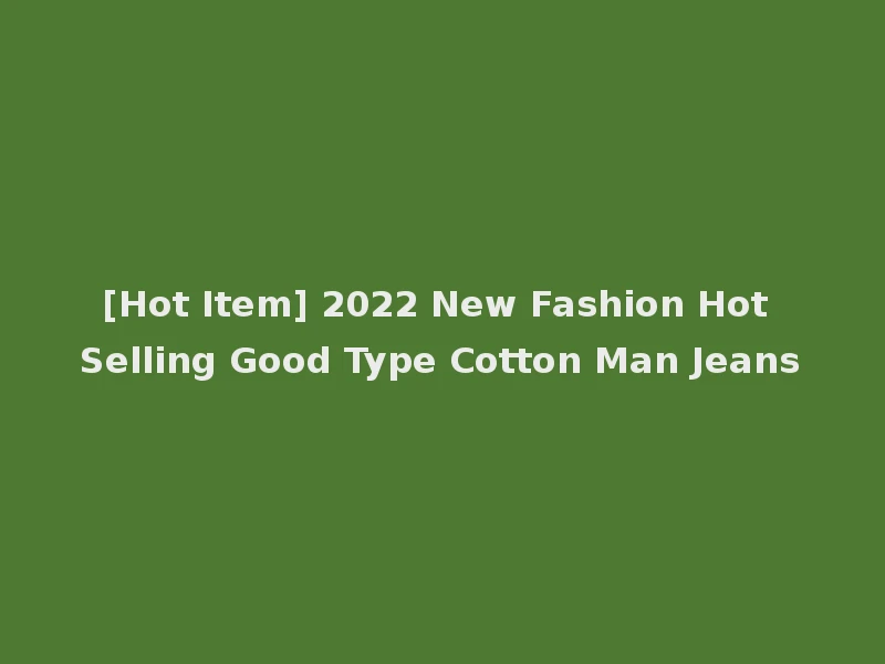 [Hot Item] 2022 New Fashion Hot Selling Good Type Cotton Man Jeans