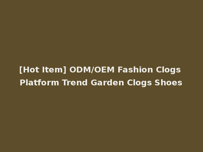 [Hot Item] ODM/OEM Fashion Clogs Platform Trend Garden Clogs Shoes