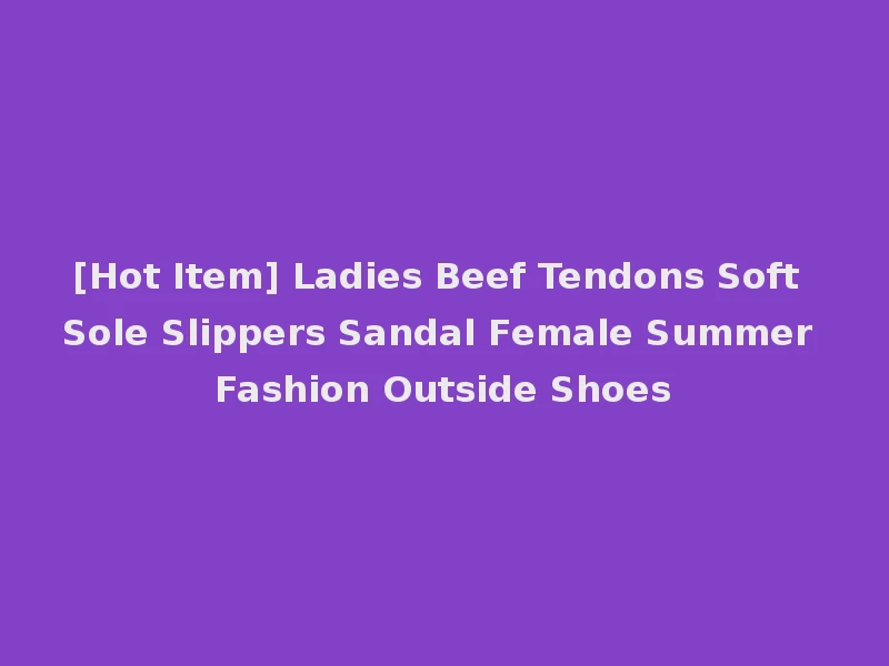 [Hot Item] Ladies Beef Tendons Soft Sole Slippers Sandal Female Summer Fashion Outside Shoes