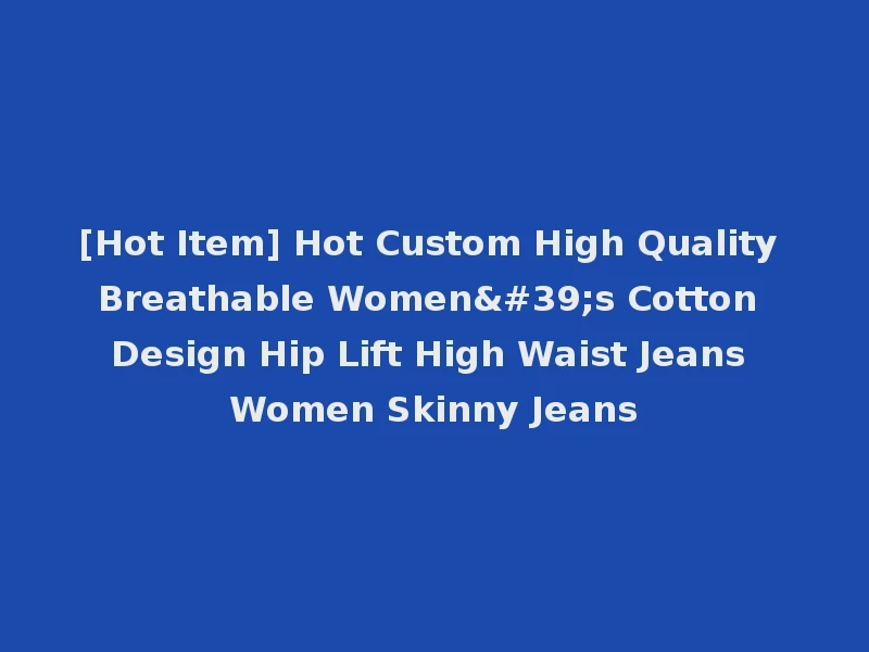 [Hot Item] Hot Custom High Quality Breathable Women's Cotton Design Hip Lift High Waist Jeans Women Skinny Jeans
