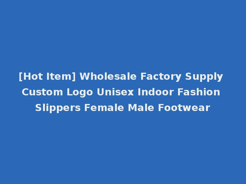 [Hot Item] Wholesale Factory Supply Custom Logo Unisex Indoor Fashion Slippers Female Male Footwear