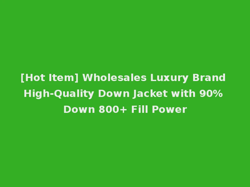 [Hot Item] Wholesales Luxury Brand High-Quality Down Jacket with 90% Down 800+ Fill Power