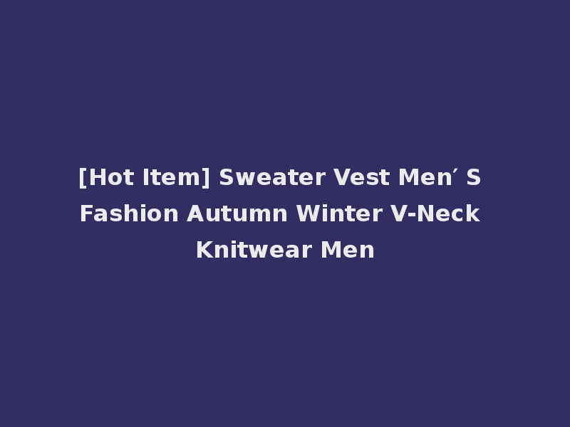 [Hot Item] Sweater Vest Men′ S Fashion Autumn Winter V-Neck Knitwear Men