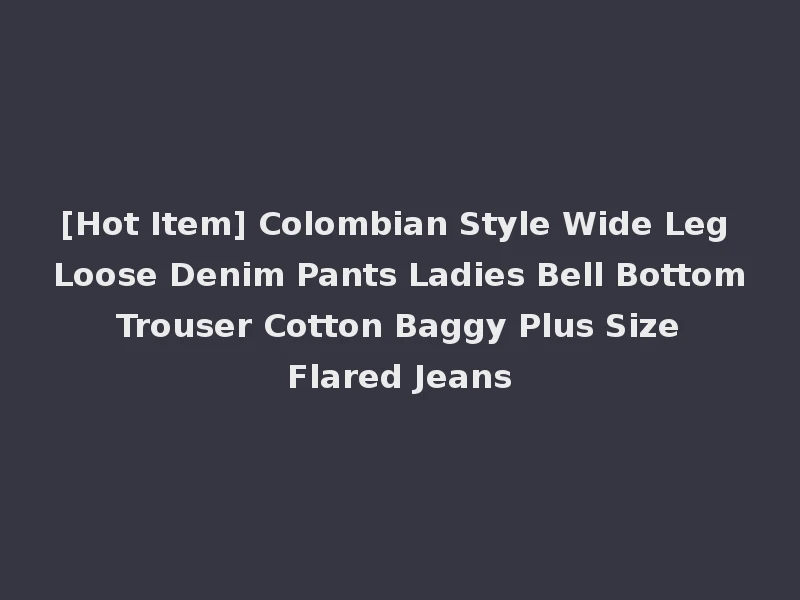 [Hot Item] Colombian Style Wide Leg Loose Denim Pants Ladies Bell Bottom Trouser Cotton Baggy Plus Size Flared Jeans