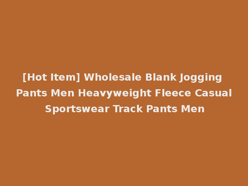 [Hot Item] Wholesale Blank Jogging Pants Men Heavyweight Fleece Casual Sportswear Track Pants Men